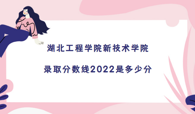 1672216357145594.png 湖北工程學院新技術學院錄取分數線2022是多少分(含2021年分數線)