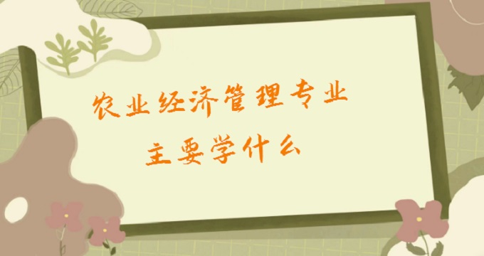 1679039110467832.jpg 農業經濟管理專業主要學什么?2023農業經濟管理就業方向及前景