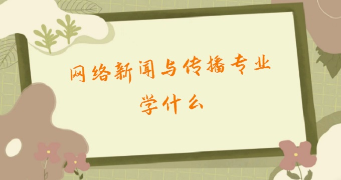167929984959283.jpg 網絡新聞與傳播專業學什么?2023網絡新聞與傳播就業方向及前景