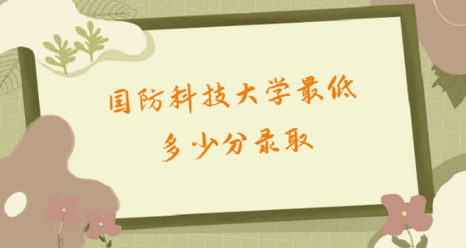 1679382032971404.jpg 2023國防科技大學(xué)最低多少分錄取(附2022在各省錄取分?jǐn)?shù)及位次)