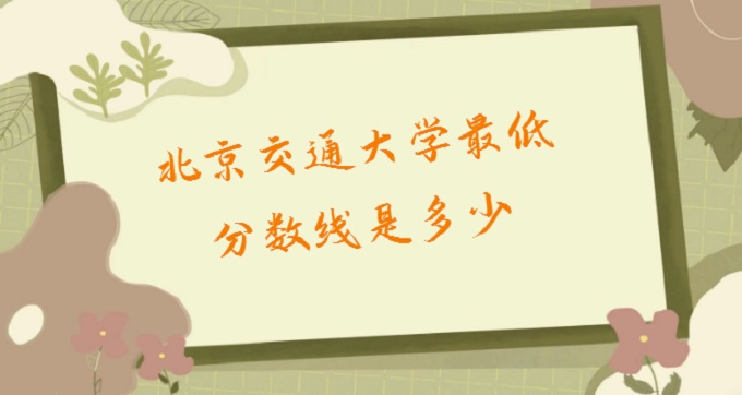 1680069864850164.jpg 2023北京交通大學最低分數線是多少(附歷年錄取分數及位次)
